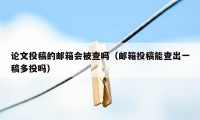 论文投稿的邮箱会被查吗（邮箱投稿能查出一稿多投吗）