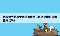 未接通号码属于通话记录吗（通话记录包括未接电话吗）