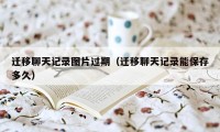 迁移聊天记录图片过期（迁移聊天记录能保存多久）