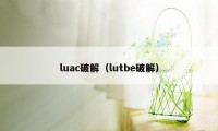 luac破解（lutbe破解）