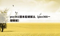 psv361版本能破解么（psv368一键破解）