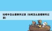 玩吧中怎么看聊天记录（玩吧怎么查看聊天记录）