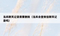 当兵聊天记录需要删除（当兵会查微信聊天记录吗）