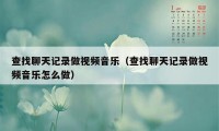 查找聊天记录做视频音乐（查找聊天记录做视频音乐怎么做）