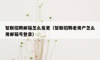 智联招聘邮箱怎么变更（智联招聘老用户怎么用邮箱号登录）