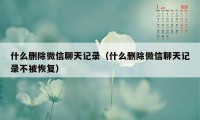 什么删除微信聊天记录（什么删除微信聊天记录不被恢复）