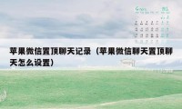 苹果微信置顶聊天记录（苹果微信聊天置顶聊天怎么设置）