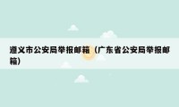 遵义市公安局举报邮箱（广东省公安局举报邮箱）