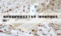 推特客服邮箱提交不了文件（推特邮件地址无效）