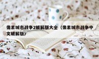 像素城市战争2破解版大全（像素城市战争中文破解版）