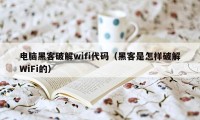 电脑黑客破解wifi代码（黑客是怎样破解WiFi的）