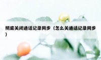 彻底关闭通话记录同步（怎么关通话记录同步）