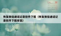 恢复微信通话记录软件下载（恢复微信通话记录软件下载安装）