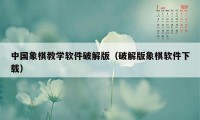 中国象棋教学软件破解版（破解版象棋软件下载）