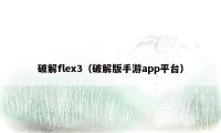 破解flex3（破解版手游app平台）