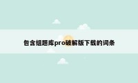 包含组题库pro破解版下载的词条