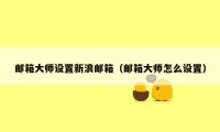 邮箱大师设置新浪邮箱（邮箱大师怎么设置）