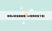 视频al修复破解版（ai视频修复下载）