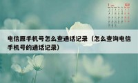 电信原手机号怎么查通话记录（怎么查询电信手机号的通话记录）