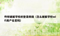 咋样破解学校的登录网络（怎么破解学校wifi用户名密码）