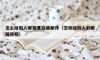 怎么给别人邮箱里投稿邮件（怎样给别人的邮箱投稿）