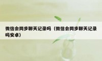 微信会同步聊天记录吗（微信会同步聊天记录吗安卓）