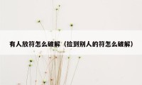 有人放符怎么破解（捡到别人的符怎么破解）