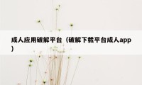 成人应用破解平台（破解下载平台成人app）