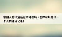 帮别人打印通话记录可以吗（怎样可以打印一个人的通话记录）