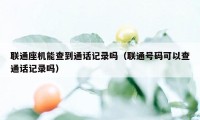 联通座机能查到通话记录吗（联通号码可以查通话记录吗）