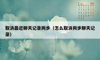 取消最近聊天记录同步（怎么取消同步聊天记录）