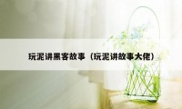 玩泥讲黑客故事（玩泥讲故事大佬）