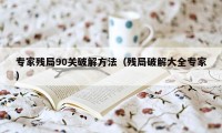 专家残局90关破解方法（残局破解大全专家）