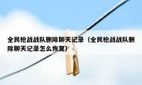 全民枪战战队删除聊天记录（全民枪战战队删除聊天记录怎么恢复）