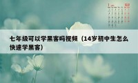 七年级可以学黑客吗视频（14岁初中生怎么快速学黑客）