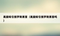 美国吸引俄罗斯黑客（美国吸引俄罗斯黑客吗）