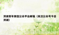 洪湖青年微信公众平台邮箱（关注公众号今日洪湖）