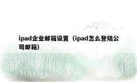 ipad企业邮箱设置（ipad怎么登陆公司邮箱）