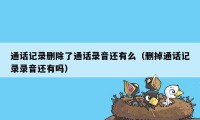 通话记录删除了通话录音还有么（删掉通话记录录音还有吗）