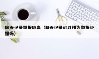 聊天记录举报吸毒（聊天记录可以作为举报证据吗）