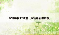 宝塔影视Tv破解（宝塔最新破解版）