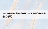 四川电信如何查通话记录（四川电信怎样查询通话记录）