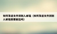 如何发送文件到别人邮箱（如何发送文件到别人邮箱需要解压吗）