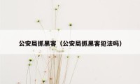 公安局抓黑客（公安局抓黑客犯法吗）