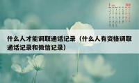 什么人才能调取通话记录（什么人有资格调取通话记录和微信记录）