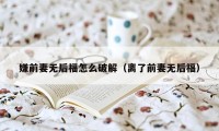 嫌前妻无后福怎么破解（离了前妻无后福）