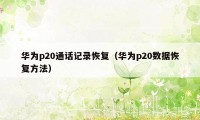 华为p20通话记录恢复（华为p20数据恢复方法）