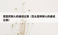 想监控别人的通话记录（怎么监听别人的通话记录）