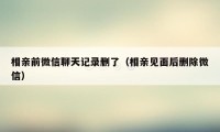 相亲前微信聊天记录删了（相亲见面后删除微信）