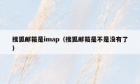 搜狐邮箱是imap（搜狐邮箱是不是没有了）